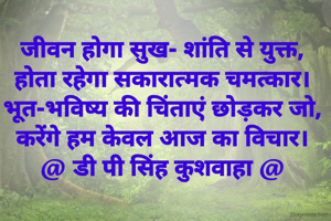 जीवन होगा सुख- शांति से युक्त,
होता रहेगा सकारात्मक चमत्कार।
भूत-भविष्य की चिंताएं छोड़कर जो,
करेंगे हम केवल आज का विचार।
@ डी पी सिंह कुशवाहा @