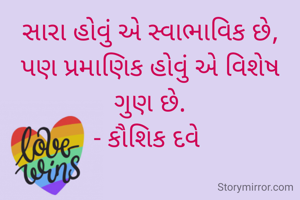 સારા હોવું એ સ્વાભાવિક છે,
પણ પ્રમાણિક હોવું એ વિશેષ ગુણ છે.
- કૌશિક દવે 