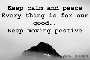 Keep calm and peace
Every thing is for our good..
Keep moving postive