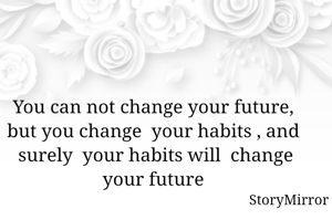 You can not change your future,  but you change  your habits , and  surely  your habits will  change your future 