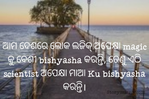 ଆମ ଦେଶରେ ଲୋକ ଲଜିକ୍ ଅପେକ୍ଷା magic କୁ ବେଶୀ bishyasha କରନ୍ତି, ତେଣୁ ଏଠି scientist ଅପେକ୍ଷା ମାଆ Ku bishyasha କରନ୍ତି।
