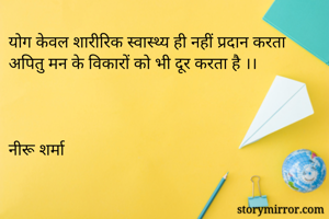 योग केवल शारीरिक स्वास्थ्य ही नहीं प्रदान करता  
अपितु मन के विकारों को भी दूर करता है ।। 



नीरू शर्मा     