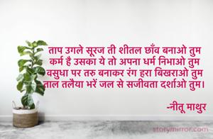 ताप उगले सूरज ती शीतल छाँव बनाओ तुम 
कर्म है उसका ये तो अपना धर्म निभाओ तुम 
वसुधा पर तरु बनाकर रंग हरा बिखराओ तुम 
ताल तलैया भरें जल से सजीवता दर्शाओ तुम।
      
                                             -नीतू माथुर 