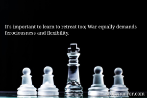 It's important to learn to retreat too; War equally demands ferociousness and flexibility.