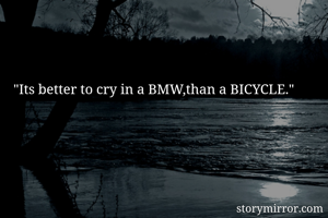 "Its better to cry in a BMW,than a BICYCLE."