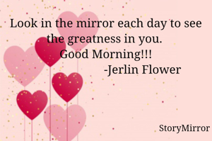 Look in the mirror each day to see the greatness in you. 
Good Morning!!!
                        -Jerlin Flower