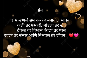 प्रेम  

प्रेम म्हणजे समजल तर मनातील भावना
 केली तर मस्करी, मांडला तर खेळ
 ठेवला तर विश्वास घेतला तर श्वास 
रचला तर संसार आणि निभवल तर जीवन...❤💖