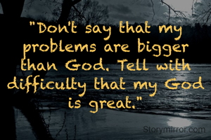 "Don't say that my problems are bigger than God. Tell with difficulty that my God is great."