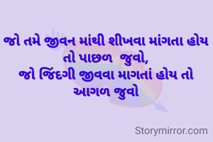 જો તમે જીવન માંથી શીખવા માંગતા હોય તો પાછળ  જુવો,
જો જિંદગી જીવવા માગતાં હોય તો આગળ જુવો