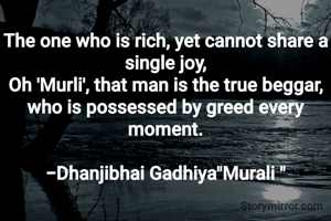 The one who is rich, yet cannot share a single joy,
Oh 'Murli', that man is the true beggar, who is possessed by greed every moment.

-Dhanjibhai Gadhiya"Murali "