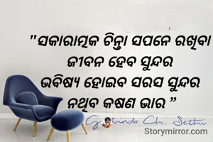"ସକାରାତ୍ମକ ଚିନ୍ତା ସପନେ ରଖିବା 
ଜୀବନ ହେବ ସୁନ୍ଦର 
ଭବିଷ୍ୟ ହୋଇବ ସରସ ସୁନ୍ଦର 
ନଥିବ କଷଣ ଭାର ”