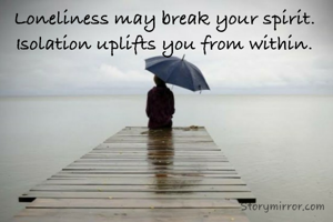 Loneliness may break your spirit. 
Isolation uplifts you from within. 