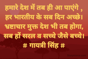 हमारे देश में तब ही आ पाएंगे ,
हर भारतीय के सब दिन अच्छे।
भ्रष्टाचार मुक्त देश भी तब होगा,
सब हों सरल व सच्चे जैसे बच्चे।
# गायत्री सिंह #