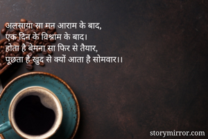 अलसाया सा मन आराम के बाद, 
एक दिन के विश्राम के बाद। 
होता है बेमना सा फिर से तैयार, 
पूछता है खुद से क्यों आता है सोमवार।। 