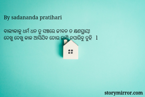 By sadananda pratihari 

ବାଲ୍ୟକାଳୁ ଧର୍ମ ଧନ ତୁ ସଞ୍ଚରେ ଜୀବନ ତ କ୍ଷଣସ୍ଥାୟୀ 
ଦେଖୁ ଦେଖୁ କାଳ ଆସିଯିବ ତୋର ଜାଣି ନପାରିବୁ ତୁହି   l 
