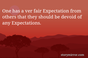 One has a ver fair Expectation from others that they should be devoid of any Expectations.