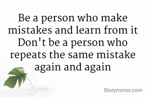 Be a person who make mistakes and learn from it
Don't be a person who repeats the same mistake again and again