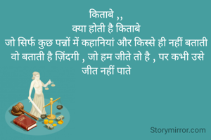 किताबे ,, 
क्या होती है किताबे 
जो सिर्फ कुछ पन्नों में कहानियां और किस्से ही नहीं बताती 
वो बताती है ज़िंदगी , जो हम जीते तो है , पर कभी उसे जीत नहीं पाते 