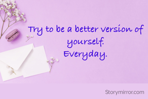 Try to be a better version of yourself.
Everyday.