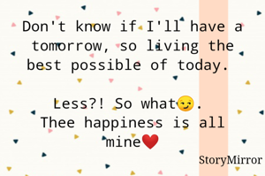 Don't know if I'll have a tomorrow, so living the best possible of today. 

Less?! So what😏. 
Thee happiness is all mine❤