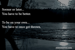 Sooner or later...
You have to be better.

To be on your own...
You have to once get thrown.