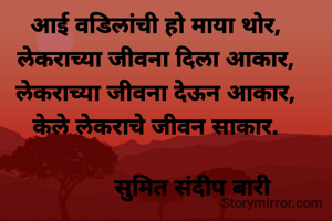 आई वडिलांची हो माया थोर,
लेकराच्या जीवना दिला आकार,
लेकराच्या जीवना देऊन आकार,
केले लेकराचे जीवन साकार.

           सुमित संदीप बारी