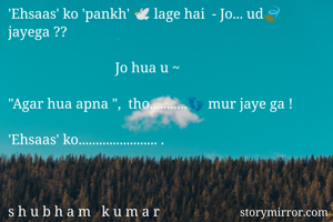 'Ehsaas' ko 'pankh' 🕊 lage hai  - Jo... ud🍃 jayega ??
      
                              Jo hua u ~

"Agar hua apna ",  tho...........👣 mur jaye ga !

'Ehsaas' ko....................... .



s h u b h a m   k u m a r