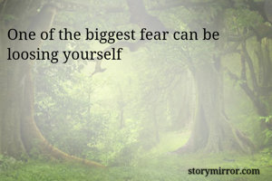 One of the biggest fear can be loosing yourself