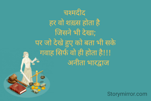 चश्मदीद 
हर वो शख़्स होता है 
जिसने भी देखा;
पर जो देखे हुए को बता भी सके
गवाह सिर्फ वो ही होता है!!!
              अनीता भारद्वाज