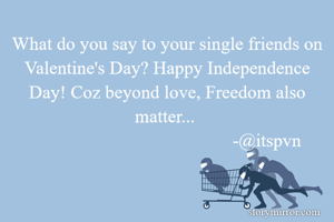 What do you say to your single friends on Valentine's Day? Happy Independence Day! Coz beyond love, Freedom also matter... 
                                           -@itspvn