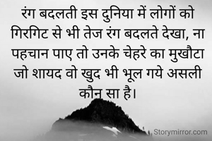 रंग बदलती इस दुनिया में लोगों को गिरगिट से भी तेज रंग बदलते देखा, ना पहचान पाए तो उनके चेहरे का मुखौटा जो शायद वो खुद भी भूल गये असली कौन सा है।

