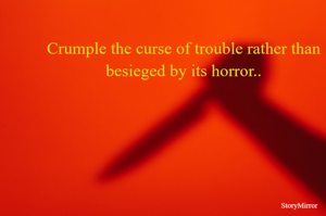 Crumple the curse of trouble rather than besieged by its horror..