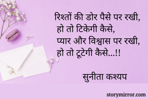 रिश्तों की डोर पैसे पर रखी,
 हो तो टिकेगी कैसे,
 प्यार और विश्वास पर रखी,
 हो तो टूटेगी कैसे...!!

            सुनीता कश्यप 