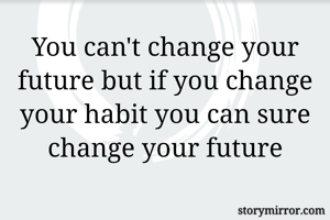 You can't change your future but if you change your habit you can sure change your future