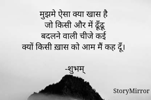 मुझमे ऐसा क्या खास है
जो किसी और में ढूँढू
बदलने वाली चीजे कई 
क्यों किसी ख़ास को आम मैं कह दूँ।

-शुभम्

    
