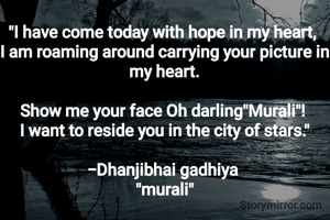 
"I have come today with hope in my heart, 
I am roaming around carrying your picture in my heart.

Show me your face Oh darling"Murali"! 
I want to reside you in the city of stars."

-Dhanjibhai gadhiya 
"murali"
