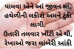 પામવા એને આં જીવન માં,
હથેળીની લકીરો અમને ટુંકી લાગી.
ઉતારી તલવાર ખીંટી એ થી,
રેખાઓ જરા લાંબેરી આંકી