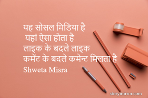 यह सोसल मिडिया है
 यहां ऐसा होता है 
लाइक के बदले लाइक 
कमेंट के बदले कमेन्ट मिलता है 
Shweta Misra 