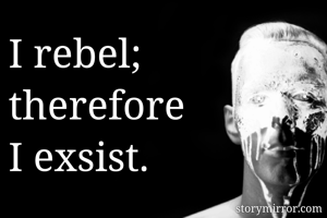 I rebel;
therefore
I exsist.