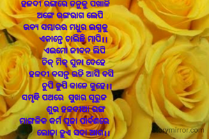 ହଳଦୀ ରଙ୍ଗରେ ତନୁକୁ ପଖାଳି
    ଅଙ୍ଗେ ରଙ୍ଗରାଗ ଲେପି
ଭବ୍ଯ ସମ୍ଭାରର ମଧୁର ଲଗ୍ନକୁ
       ଏକାନ୍ତେ ଚାଲିଛି ମାପି।।
         ଏଇମୋ ଜୀବନ ଲିପି 
       ଚିକ୍ ମିକ୍ ସୁନା ଦେହେ
     ହଳଦୀ ବସନ୍ତ ଉଡି ଆସି ବସି
          ଚୁପି ଚୁପି କାନେ କୁହେ।।
ସମୃଦ୍ଧି ପଥରେ  ସୁଖର ସୂରୁଜ 
         ଶୁଭ ହଳଦୀଆ ରଙ୍ଗ
ମାଙ୍ଗଳିକ କର୍ମ ପୂଜା ପାର୍ବଣରେ 
       ଲୋଡା ହୁଏ ସଦା ଆଗ।।
              