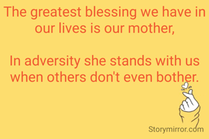The greatest blessing we have in our lives is our mother,

In adversity she stands with us when others don't even bother.