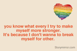 you know what every I try to make myself more stronger.
It's because I don't wanna to break myself for other. 