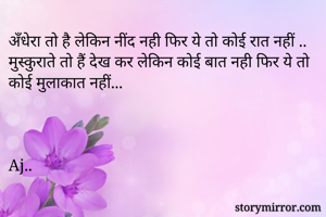 अँधेरा तो है लेकिन नींद नही फिर ये तो कोई रात नहीं ..
मुस्कुराते तो हैं देख कर लेकिन कोई बात नही फिर ये तो कोई मुलाकात नहीं...



Aj..
