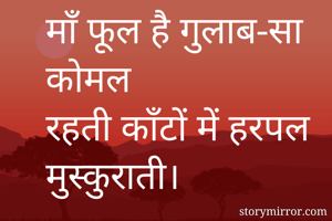 माँ फूल है गुलाब-सा कोमल
रहती काँटों में हरपल
मुस्कुराती।