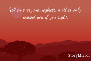 When everyone neglects, mother only respect you if you right.