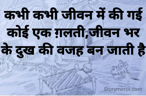 कभी कभी जीवन में की गई कोई एक ग़लती,जीवन भर के दुख की वजह बन जाती है