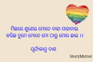 ମିଛରେ ଶୁଣେଇ ମୋତେ ବାହା ସାହାନାଇ,
କରିଛ ତୁମେ ମୋତେ ମୋ ଠାରୁ ମୋର ଛାଇ ।।

ସୂର୍ଯ୍ୟକାନ୍ତ ଦାଶ.