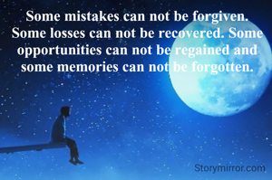 Some mistakes can not be forgiven. Some losses can not be recovered. Some opportunities can not be regained and some memories can not be forgotten.
