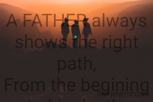 A FATHER always shows the right path,
From the begining to his death.