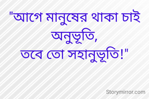"আগে মানুষের থাকা চাই অনুভূতি,
তবে তো সহানুভূতি!"